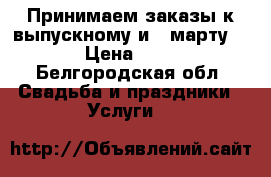 Принимаем заказы к выпускному и 8 марту!!! › Цена ­ 800 - Белгородская обл. Свадьба и праздники » Услуги   